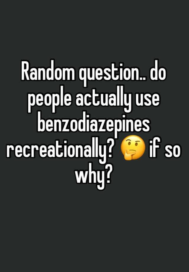 Random question.. do people actually use benzodiazepines recreationally? 🤔 if so why? 