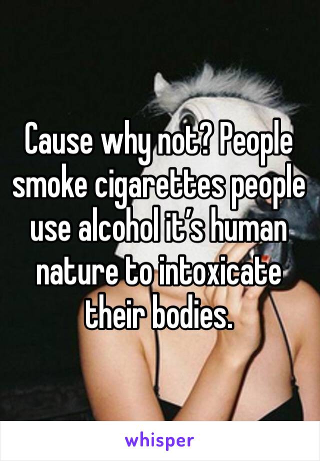 Cause why not? People smoke cigarettes people use alcohol it’s human nature to intoxicate their bodies. 