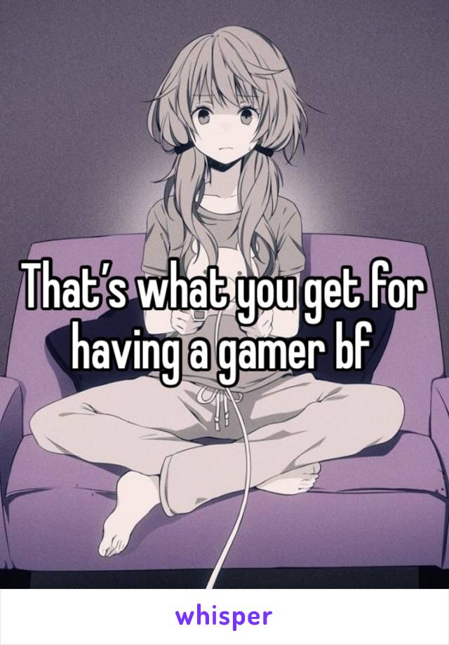 That’s what you get for having a gamer bf