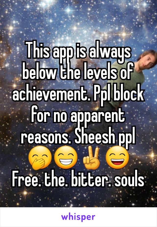 This app is always below the levels of achievement. Ppl block for no apparent reasons. Sheesh ppl 🤭😁✌😄
Free. the. bitter. souls