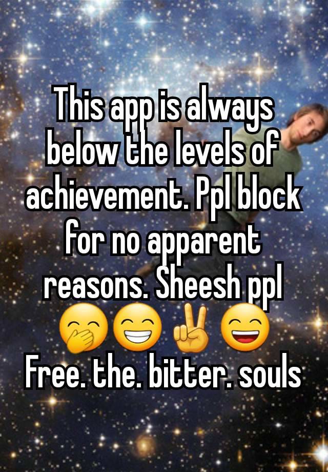 This app is always below the levels of achievement. Ppl block for no apparent reasons. Sheesh ppl 🤭😁✌😄
Free. the. bitter. souls