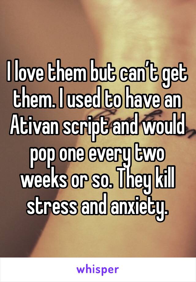 I love them but can’t get them. I used to have an Ativan script and would pop one every two weeks or so. They kill stress and anxiety. 