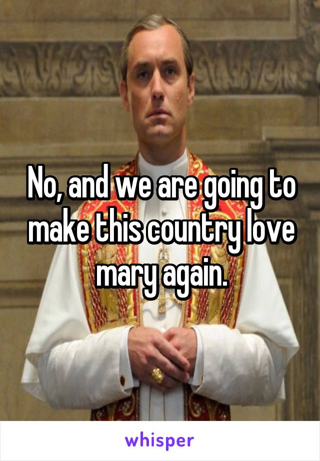 No, and we are going to make this country love mary again.