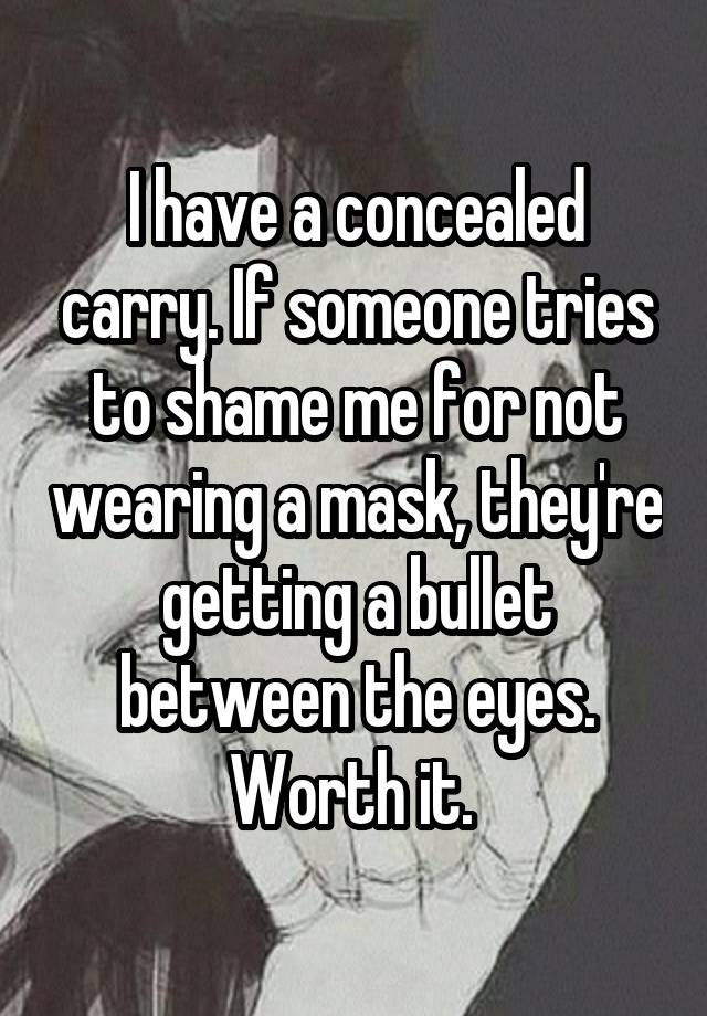 I have a concealed carry. If someone tries to shame me for not wearing a mask, they're getting a bullet between the eyes. Worth it. 