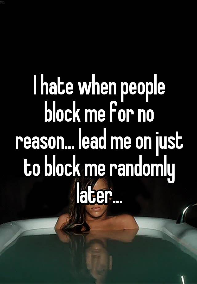 I hate when people block me for no reason... lead me on just to block me randomly later...