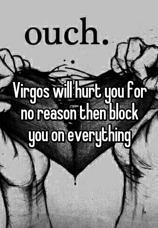 Virgos will hurt you for no reason then block you on everything