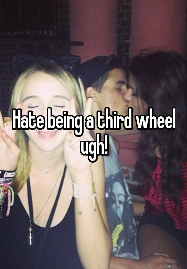 Hate being a third wheel ugh!