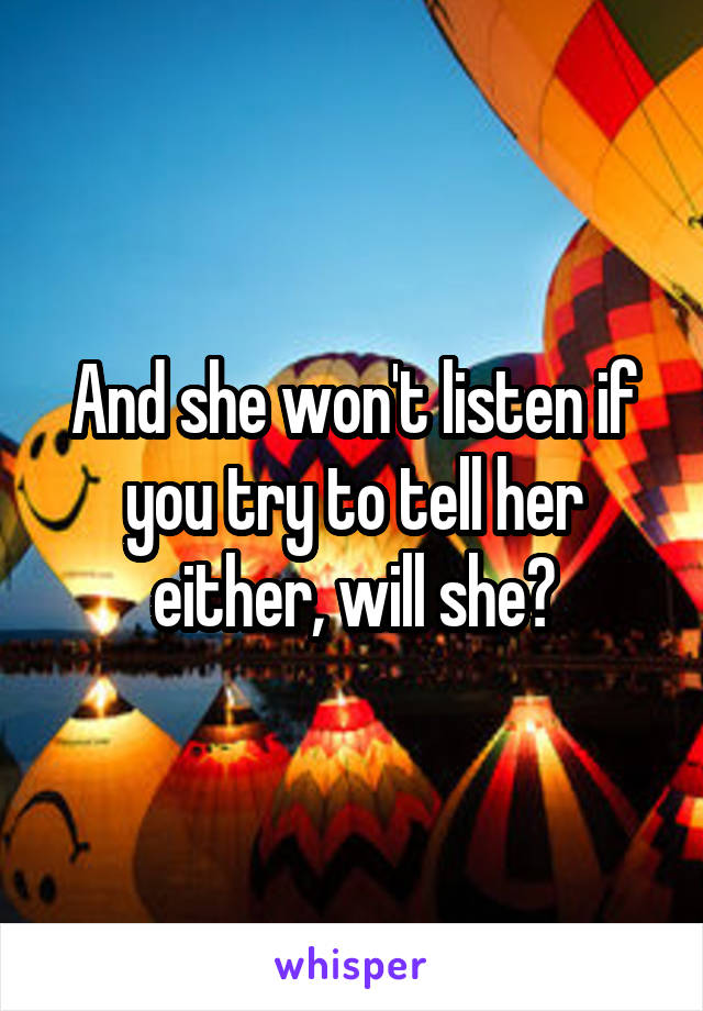 And she won't listen if you try to tell her either, will she?