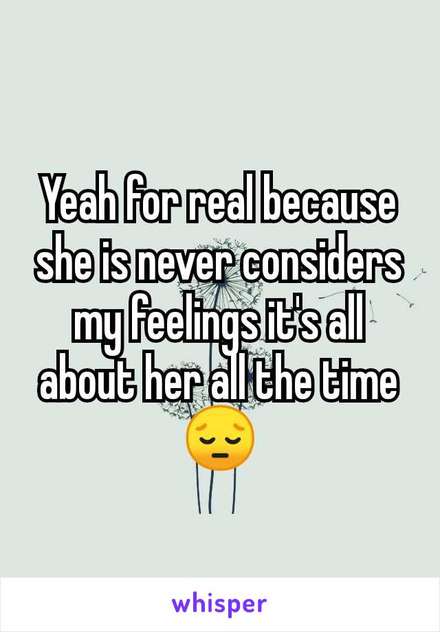 Yeah for real because she is never considers my feelings it's all about her all the time 😔