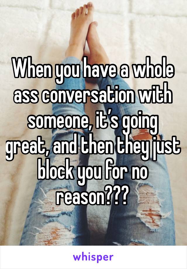 When you have a whole ass conversation with someone, it’s going great, and then they just block you for no reason???