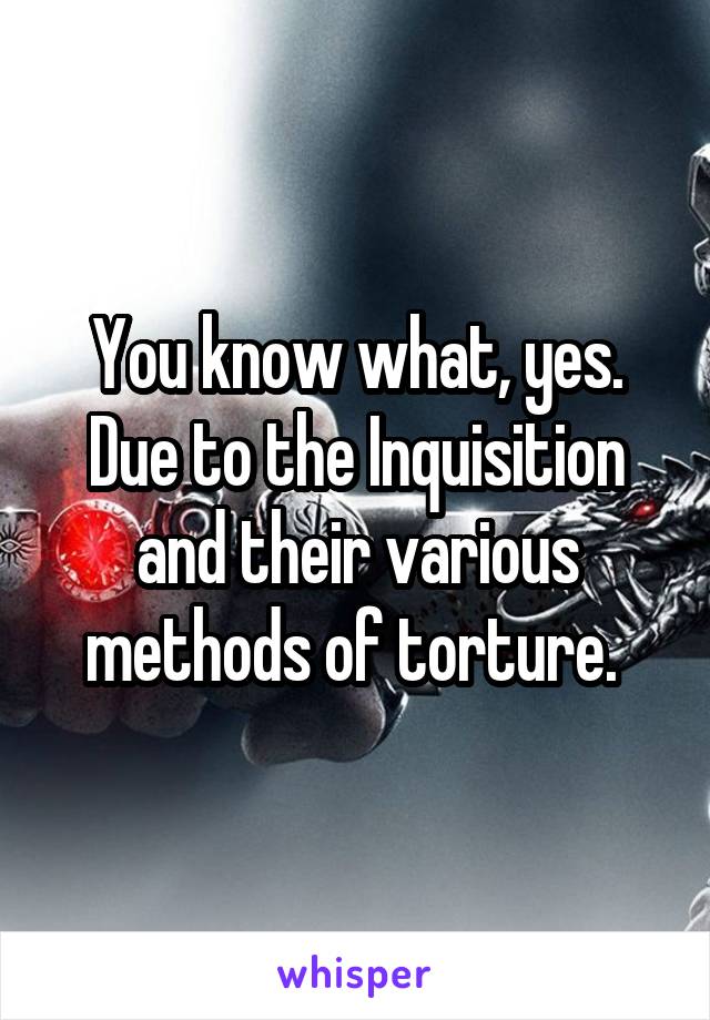 You know what, yes. Due to the Inquisition and their various methods of torture. 