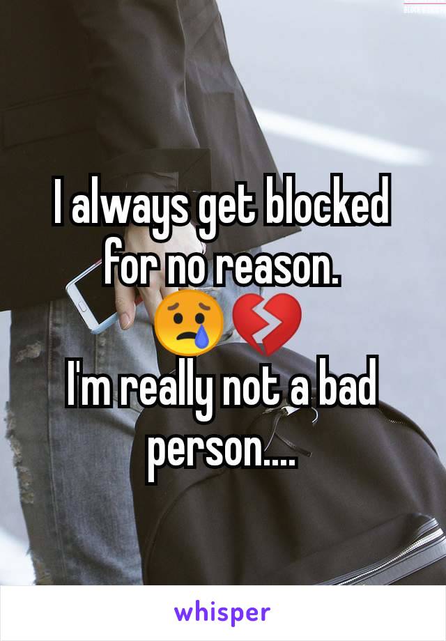 I always get blocked for no reason.
 😢💔
I'm really not a bad person....