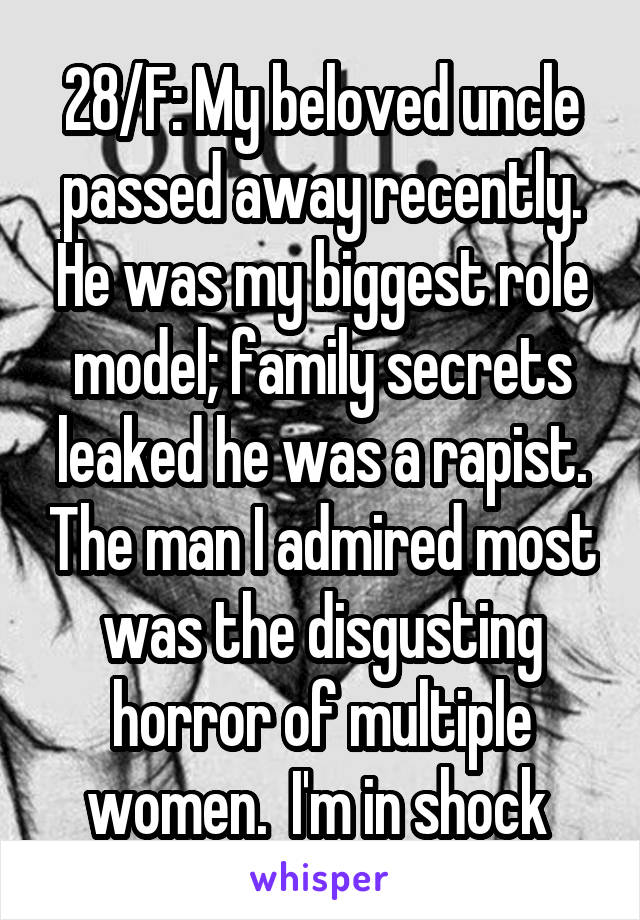 28/F: My beloved uncle passed away recently. He was my biggest role model; family secrets leaked he was a rapist. The man I admired most was the disgusting horror of multiple women.  I'm in shock 