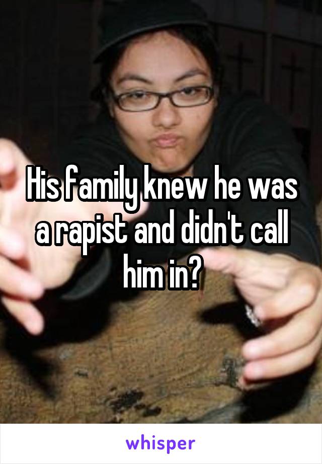 His family knew he was a rapist and didn't call him in?