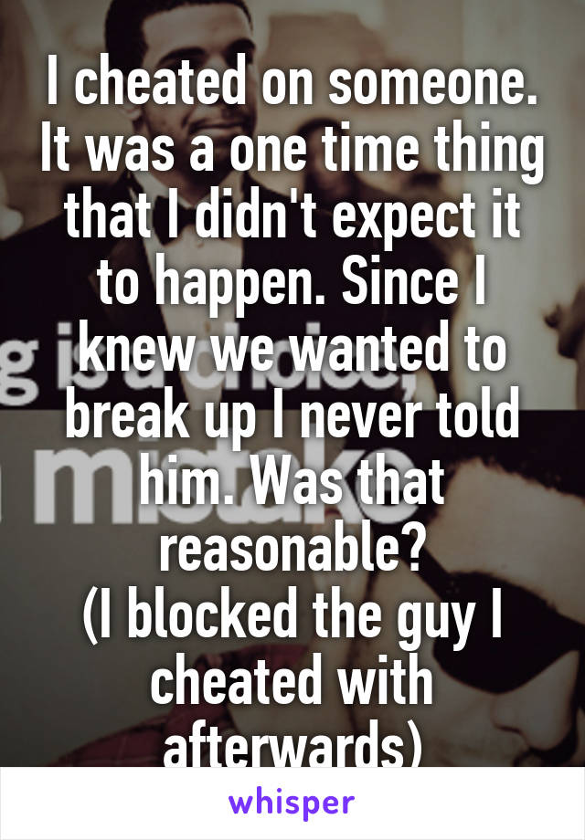 I cheated on someone. It was a one time thing that I didn't expect it to happen. Since I knew we wanted to break up I never told him. Was that reasonable?
(I blocked the guy I cheated with afterwards)