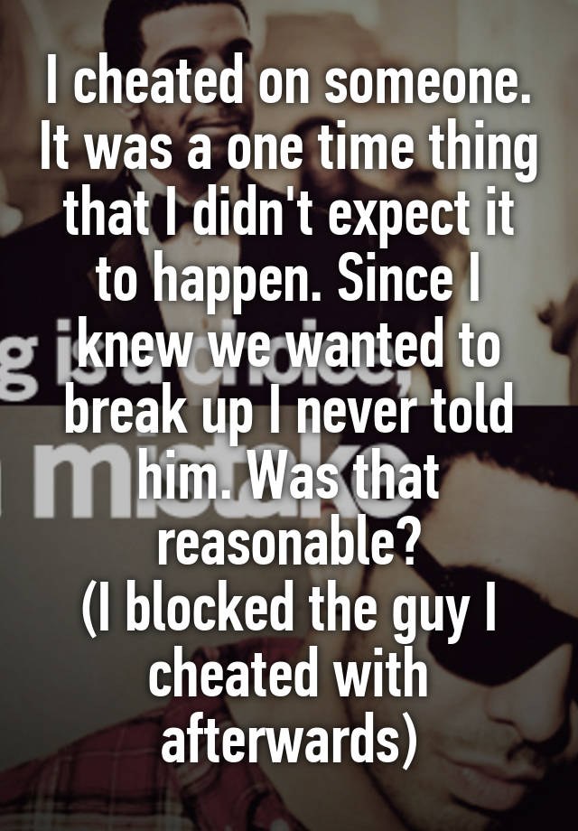 I cheated on someone. It was a one time thing that I didn't expect it to happen. Since I knew we wanted to break up I never told him. Was that reasonable?
(I blocked the guy I cheated with afterwards)