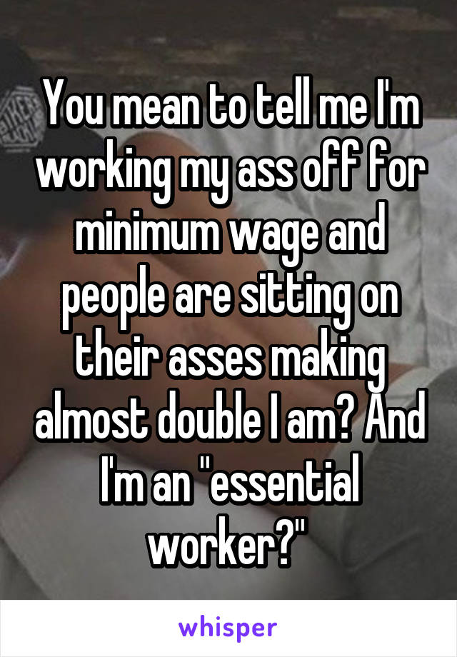 You mean to tell me I'm working my ass off for minimum wage and people are sitting on their asses making almost double I am? And I'm an "essential worker?" 