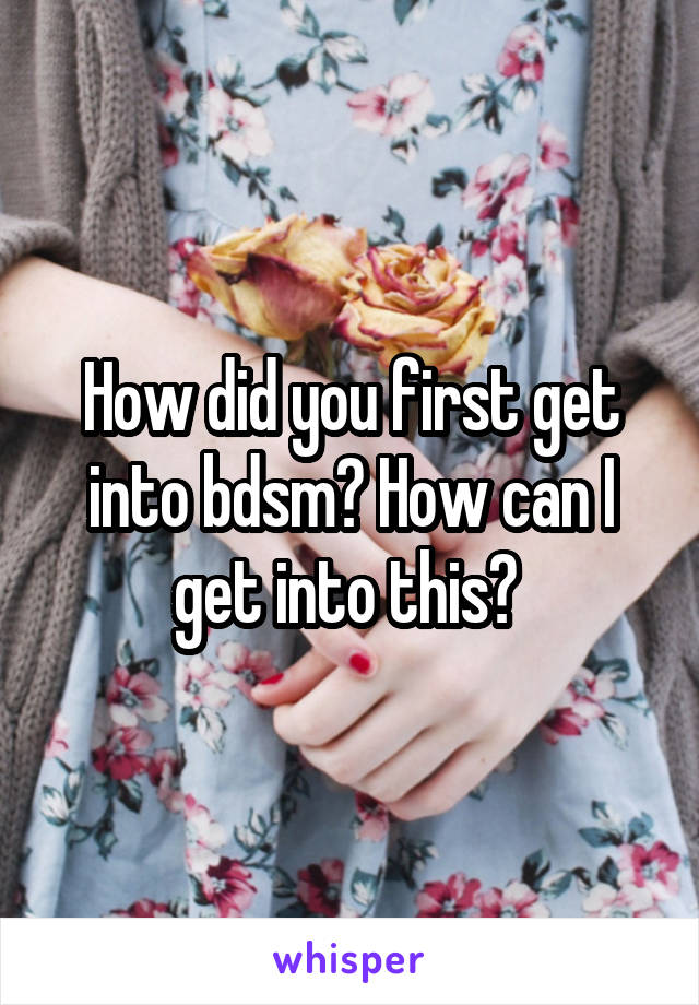 How did you first get into bdsm? How can I get into this? 