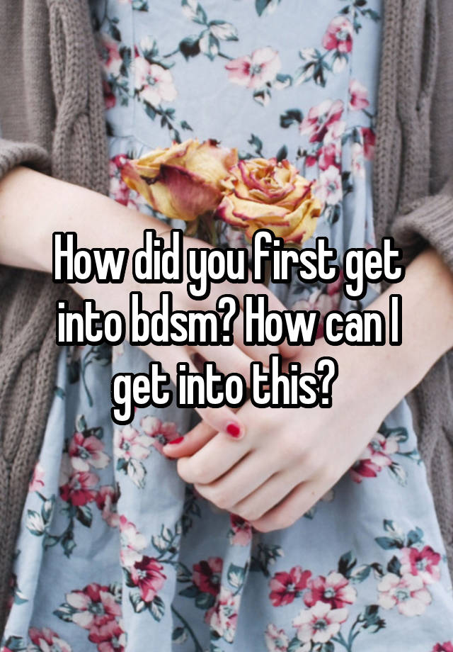 How did you first get into bdsm? How can I get into this? 