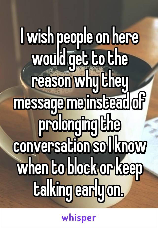 I wish people on here would get to the reason why they message me instead of prolonging the conversation so I know when to block or keep talking early on. 