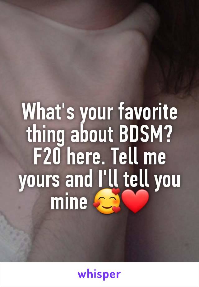 What's your favorite thing about BDSM? F20 here. Tell me yours and I'll tell you mine 🥰❤