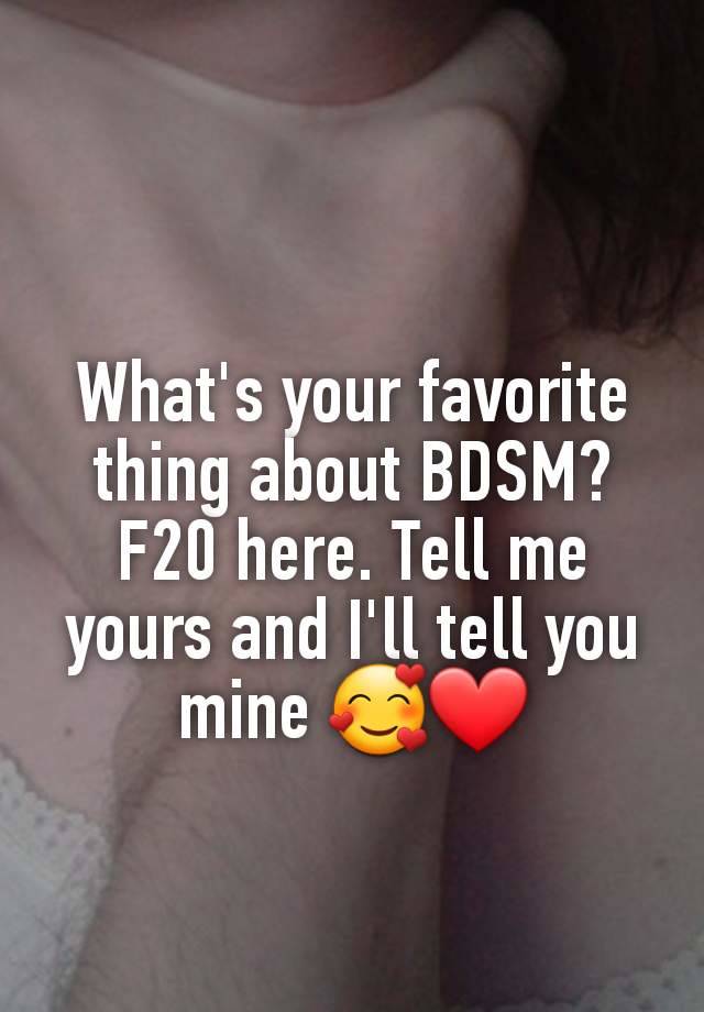 What's your favorite thing about BDSM? F20 here. Tell me yours and I'll tell you mine 🥰❤