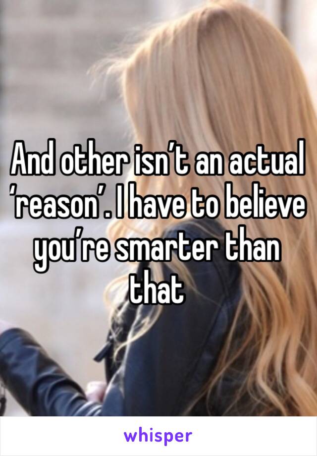 And other isn’t an actual ‘reason’. I have to believe you’re smarter than that