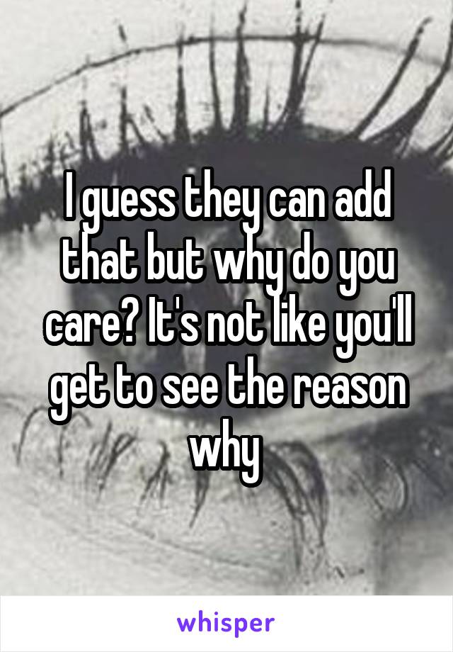 I guess they can add that but why do you care? It's not like you'll get to see the reason why 