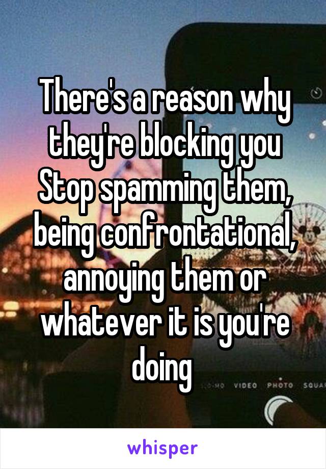 There's a reason why they're blocking you Stop spamming them, being confrontational, annoying them or whatever it is you're doing 