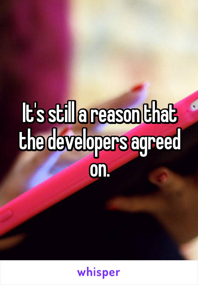 It's still a reason that the developers agreed on.