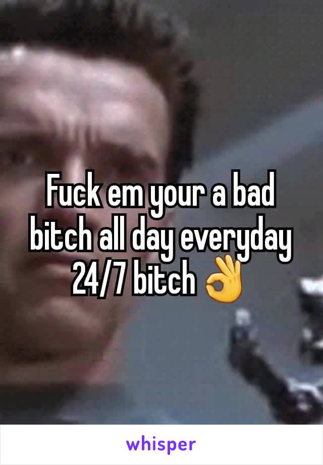 Fuck em your a bad bitch all day everyday 24/7 bitch👌