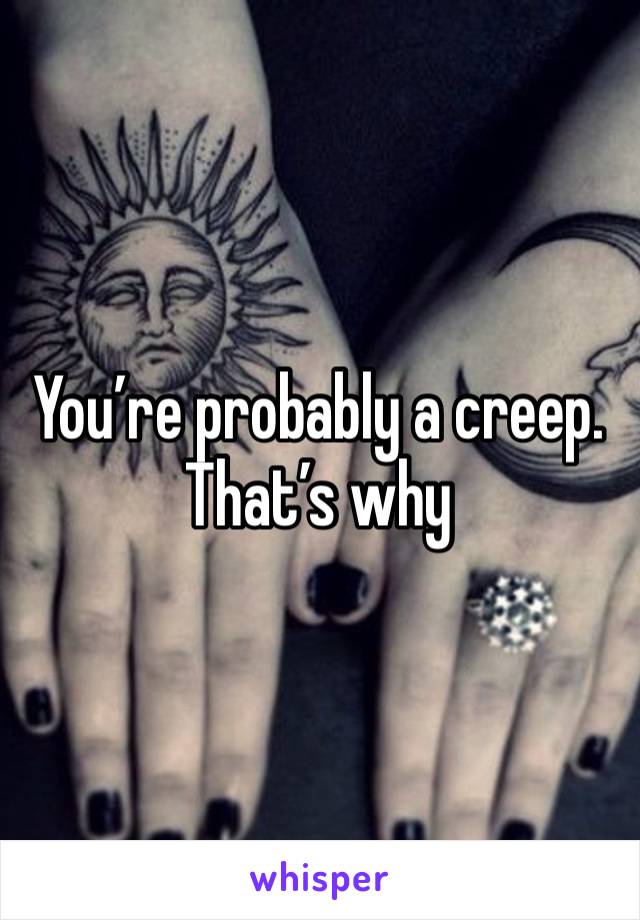 You’re probably a creep. That’s why