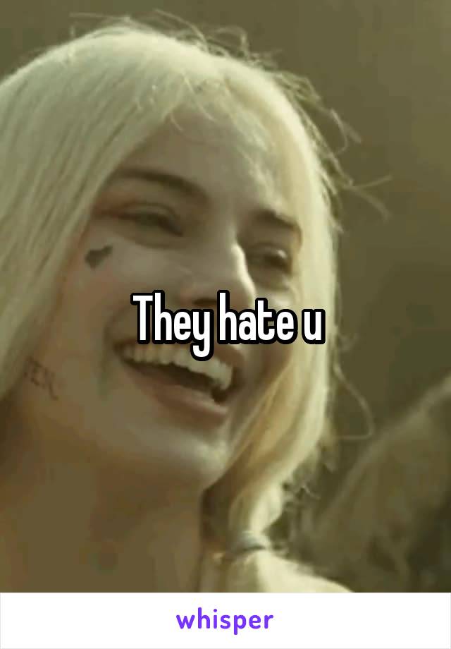 They hate u