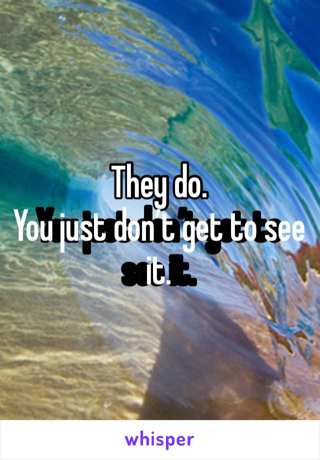 They do. 
You just don’t get to see it. 