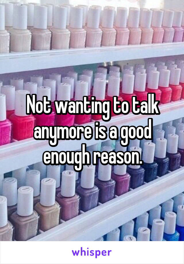 Not wanting to talk anymore is a good enough reason.