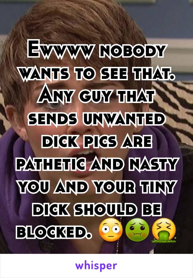 Ewwww nobody wants to see that. Any guy that sends unwanted dick pics are pathetic and nasty you and your tiny dick should be blocked. 😳🤢🤮