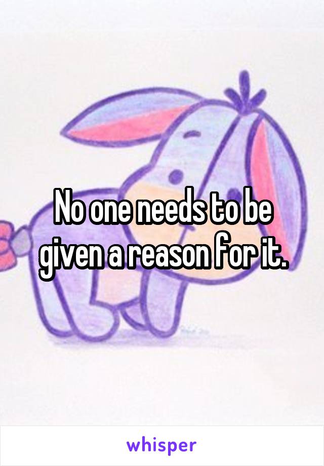 No one needs to be given a reason for it.