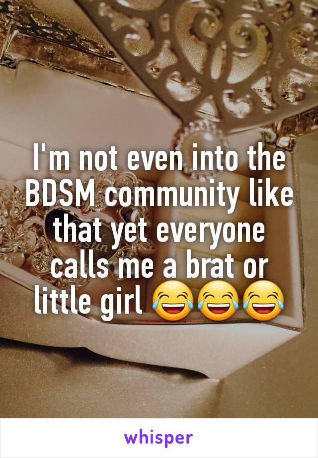 I'm not even into the BDSM community like that yet everyone calls me a brat or little girl 😂😂😂