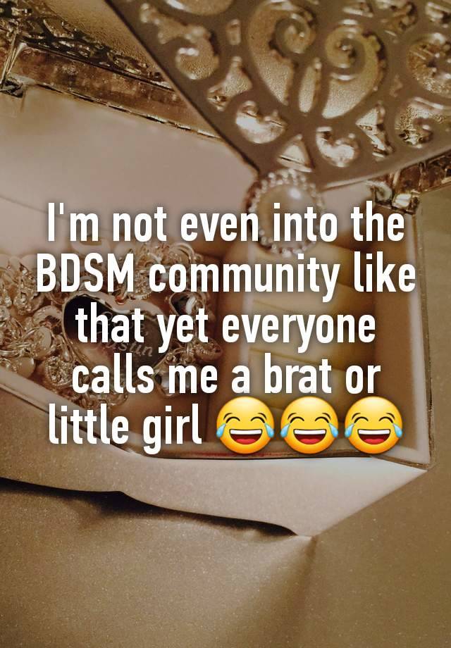 I'm not even into the BDSM community like that yet everyone calls me a brat or little girl 😂😂😂