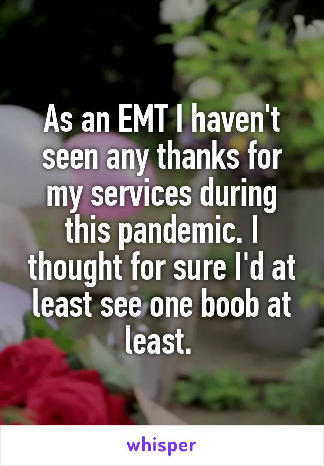 As an EMT I haven't seen any thanks for my services during this pandemic. I thought for sure I'd at least see one boob at least. 