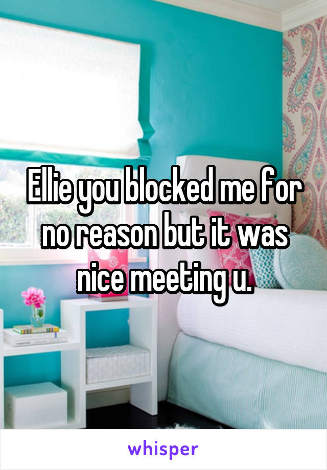 Ellie you blocked me for no reason but it was nice meeting u.