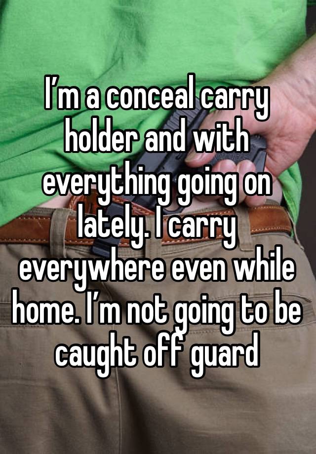 I’m a conceal carry holder and with everything going on lately. I carry everywhere even while home. I’m not going to be caught off guard 