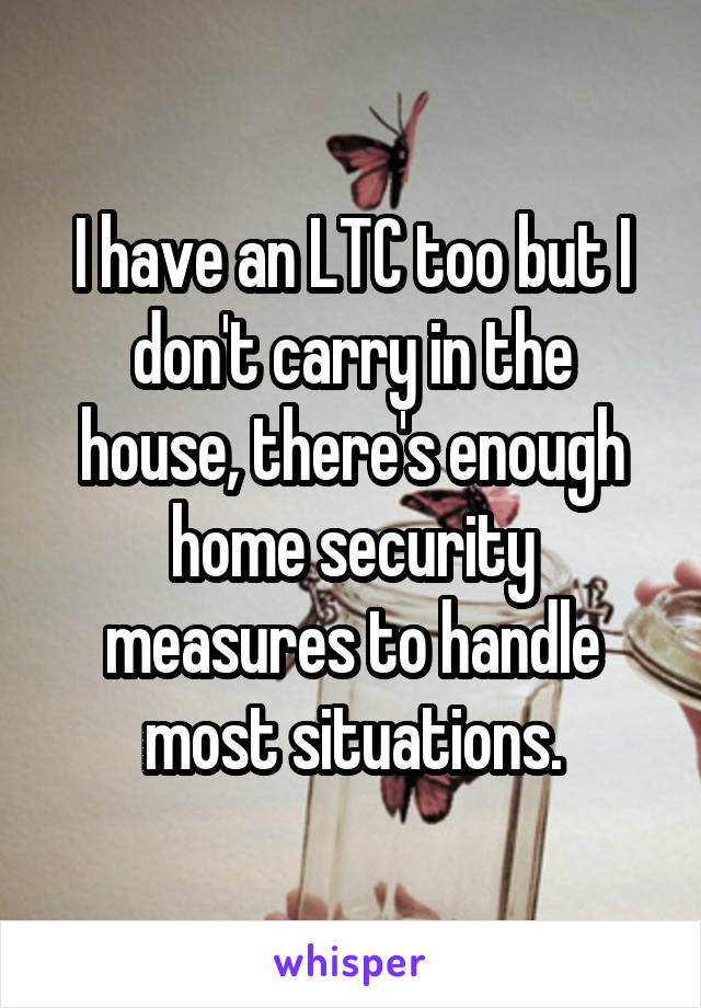 I have an LTC too but I don't carry in the house, there's enough home security measures to handle most situations.