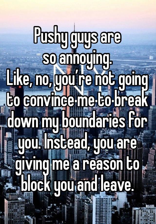 Pushy guys are so annoying.
Like, no, you’re not going to convince me to break down my boundaries for you. Instead, you are giving me a reason to block you and leave.