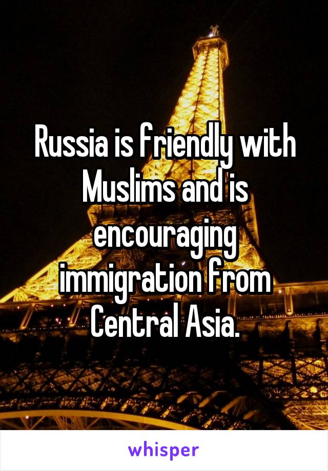 Russia is friendly with Muslims and is encouraging immigration from Central Asia.