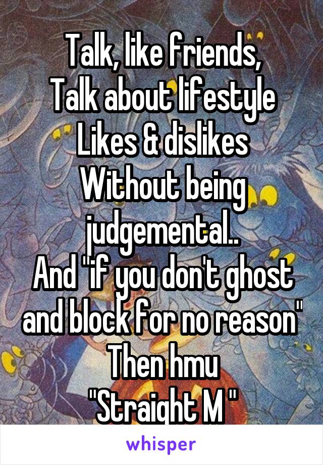 Talk, like friends,
Talk about lifestyle
Likes & dislikes
Without being judgemental..
And "if you don't ghost and block for no reason"
Then hmu
"Straight M "