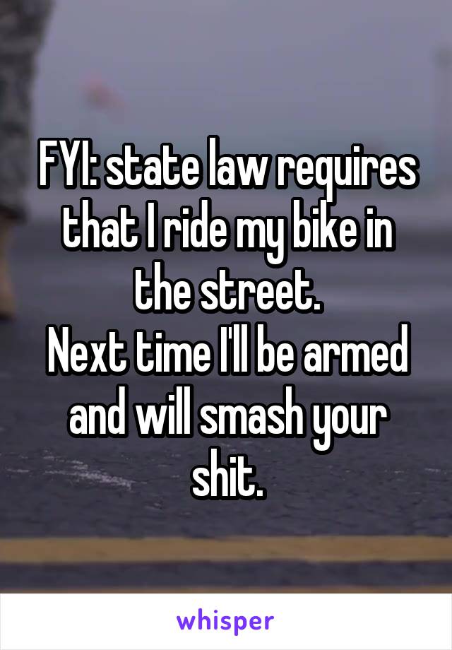 FYI: state law requires that I ride my bike in the street.
Next time I'll be armed and will smash your shit.