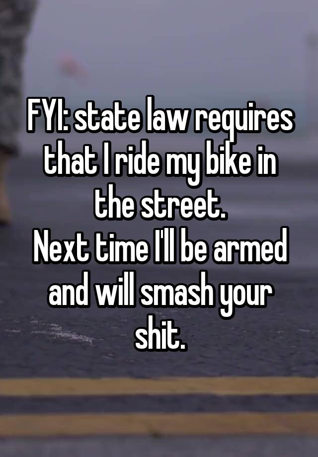 FYI: state law requires that I ride my bike in the street.
Next time I'll be armed and will smash your shit.