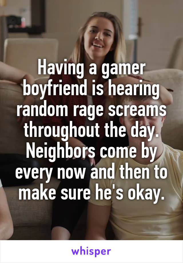 Having a gamer boyfriend is hearing random rage screams throughout the day.
Neighbors come by every now and then to make sure he's okay.