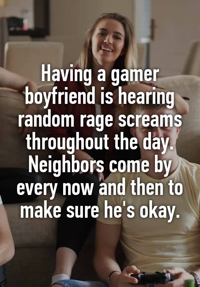 Having a gamer boyfriend is hearing random rage screams throughout the day.
Neighbors come by every now and then to make sure he's okay.